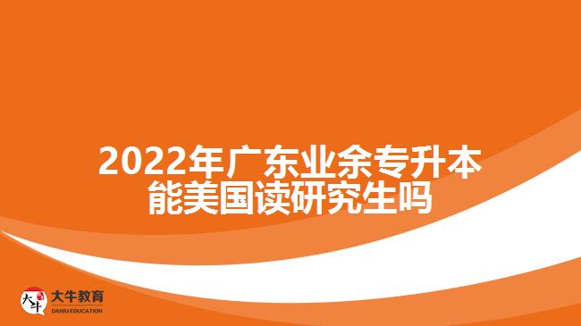 2022年广东业余专升本能美国读研究生吗