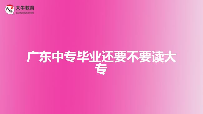 广东中专毕业还要不要读大专