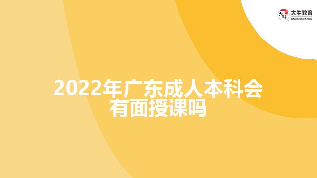 2022年广东成人本科会有面授课吗