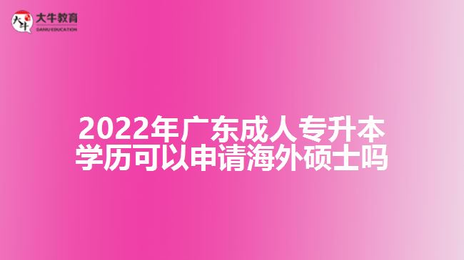 2022年广东成人专升本学历可以申请海外硕士吗