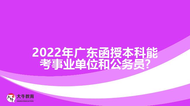 2022年广东函授本科能考事业单位和公务员?