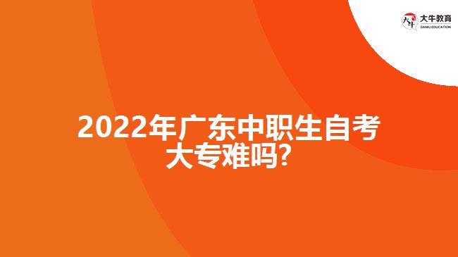 2022年广东中职生自考大专难吗?