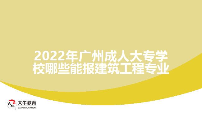2022年广州成人大专学校哪些能报建筑工程专业