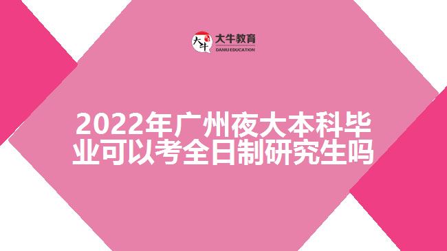 2022年广州夜大本科毕业可以考全日制研究生吗