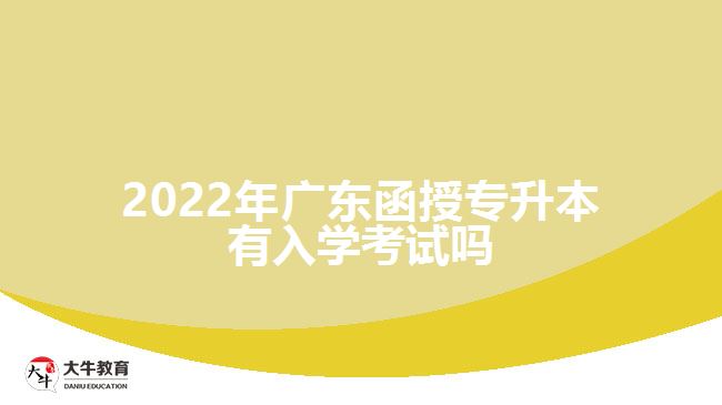 2022年广东函授专升本有入学考试吗