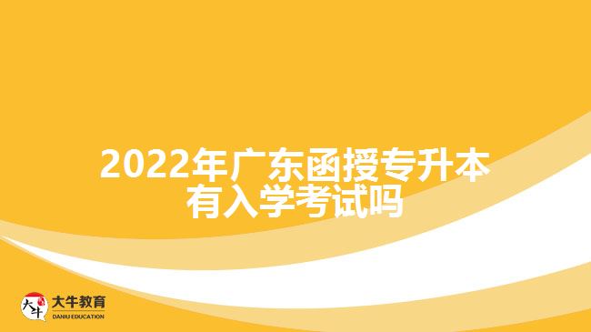 2022年广东函授专升本有入学考试吗