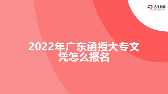 2022年广东函授大专文凭怎么报名
