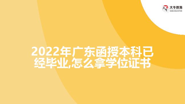 2022年广东函授本科已经毕业,怎么拿学位证书