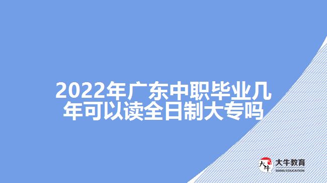 2022年广东中职毕业几年可以读全日制大专吗