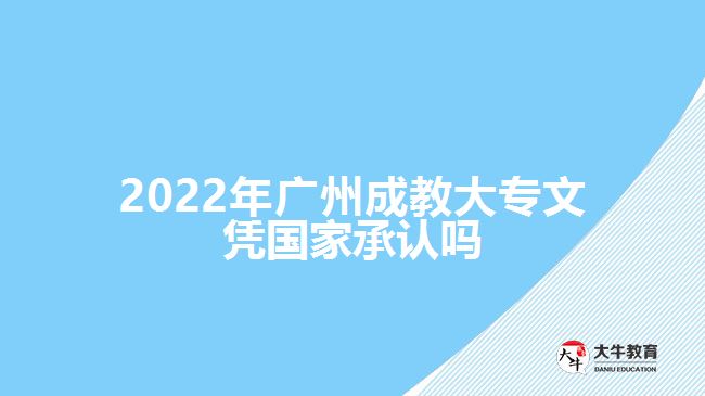 2022年广州成教大专文凭国家承认吗