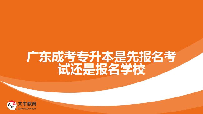 成考专升本是先报名考试还是报名学校