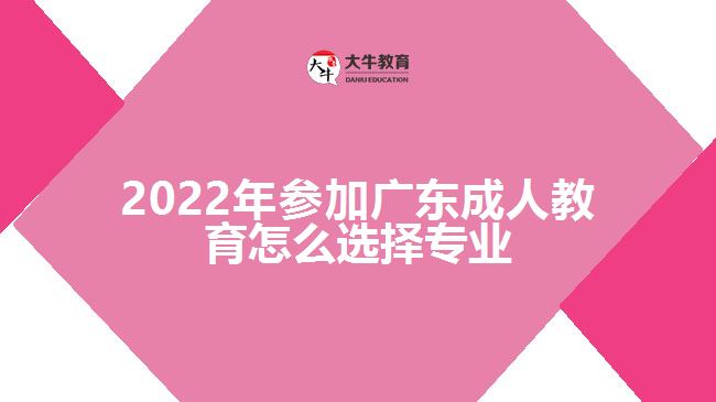 2022年参加广东成人教育怎么选择专业