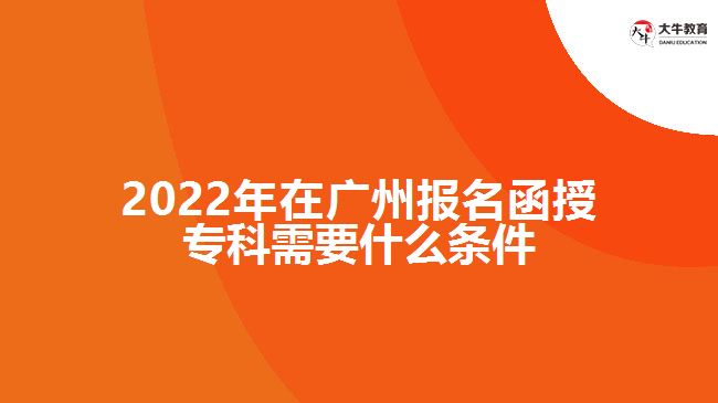 2022年在广州报名函授专科需要什么条件