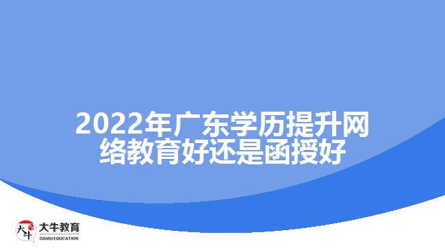 2022年广东学历提升网络教育好还是函授好