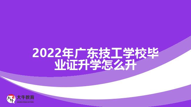 2022年广东技工学校毕业证升学怎么升