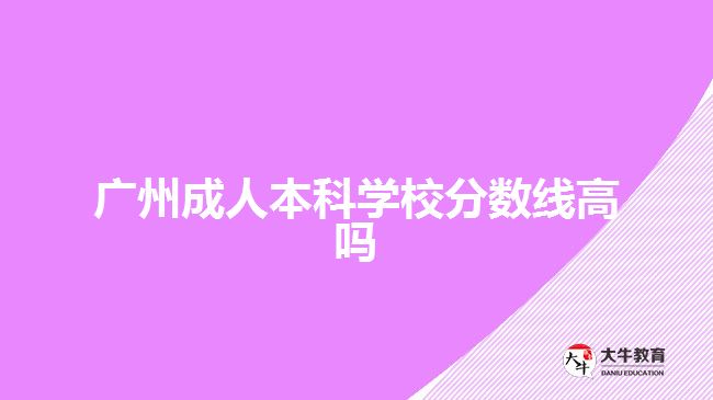 广州成人本科学校分数线高吗