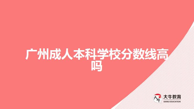 广州成人本科学校分数线高吗