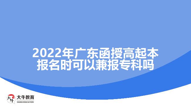 2022年广东函授高起本报名时可以兼报专科吗