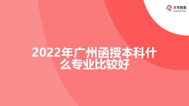 2022年广州函授本科什么专业比较好