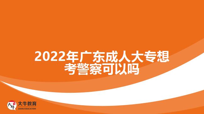 2022年广东成人大专想考警察可以吗