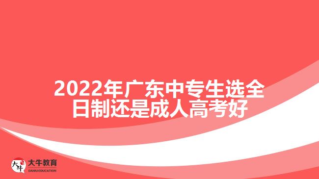 2022年广东中专生选全日制还是成人高考好