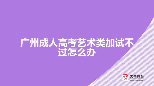 广州成人高考艺术类加试不过怎么办