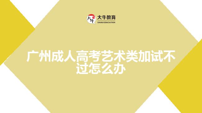 广州成人高考艺术类加试不过怎么办