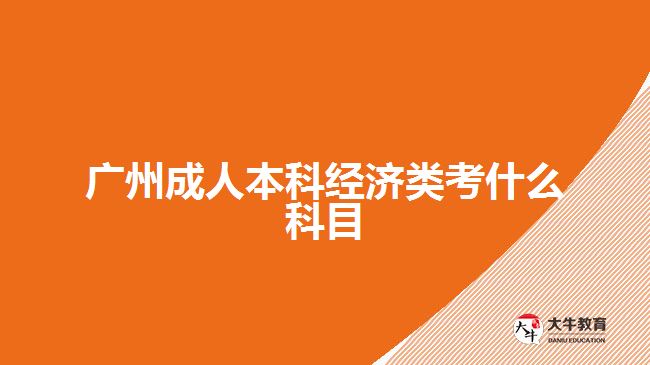 广州成人本科经济类考什么科目