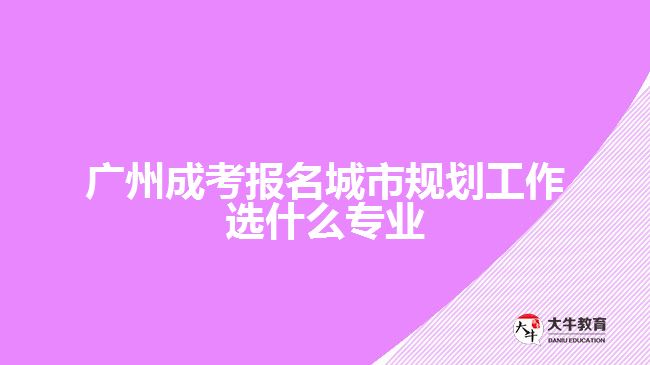 成考报名城市规划工作选什么专业