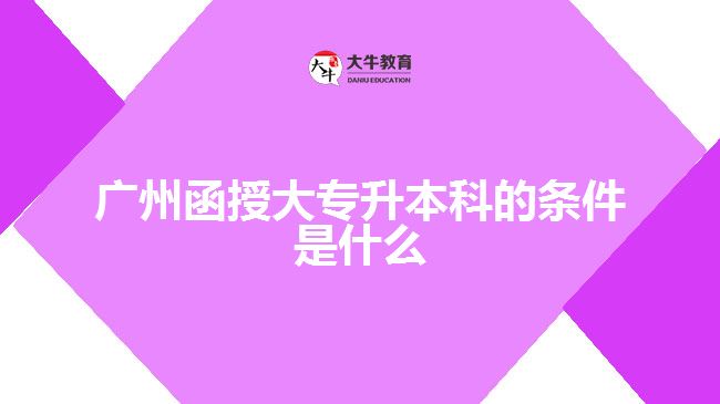 广州函授大专升本科的条件是什么