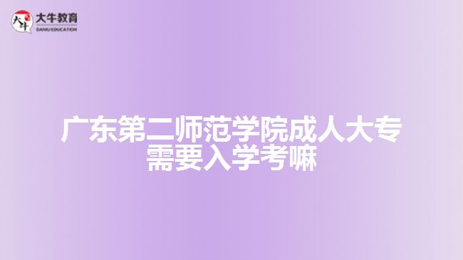 广东第二师范学院成人大专需要入学考嘛