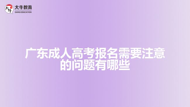 广东成人高考报名需要注意的问题有哪些