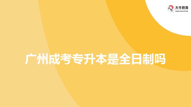 广州成考专升本是全日制吗