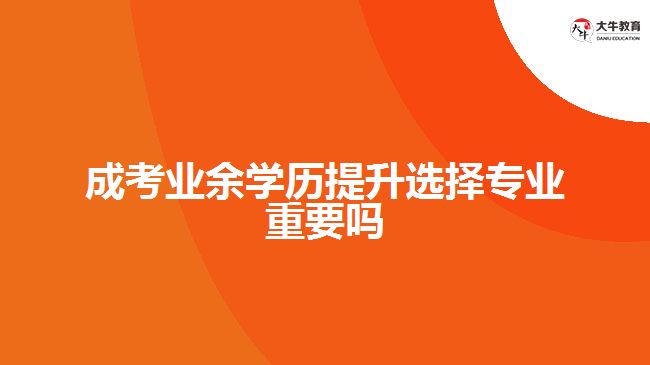 成考业余学历提升选择专业重要吗