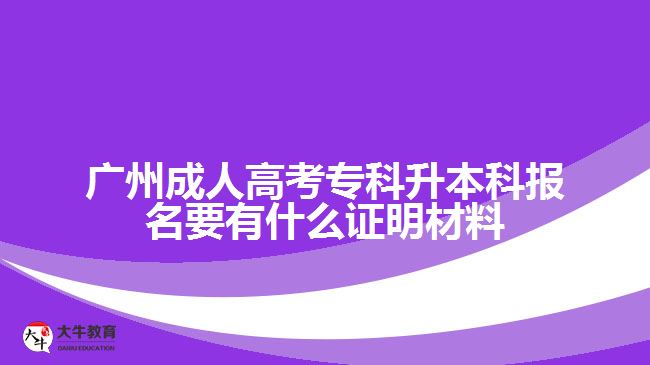 广州成考专科升本科报名证明材料