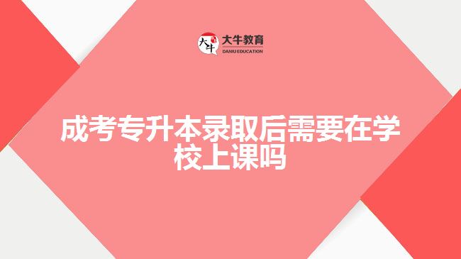 成考专升本录取后需要在学校上课吗