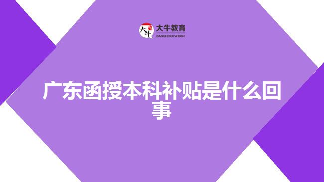 广东函授本科补贴是什么回事