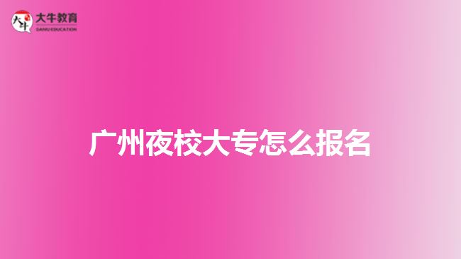 广州夜校大专怎么报名