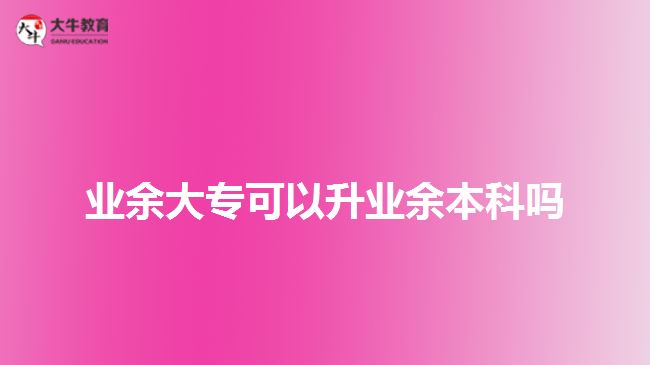 业余大专可以升业余本科吗