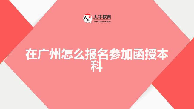 在广州怎么报名参加函授本科