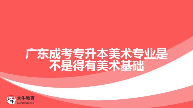 广东成考专升本美术专业是不是得有美术基础