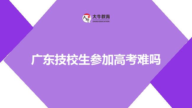 广东技校生参加高考难吗