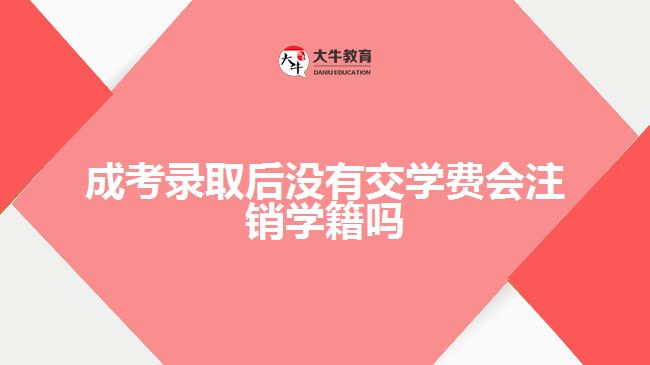 成考录取后没有交学费会注销学籍吗