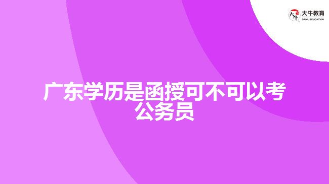 广东学历是函授可不可以考公务员