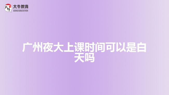 广州夜大上课时间可以是白天吗