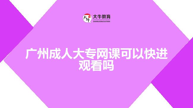 广州成人大专网课可以快进观看吗