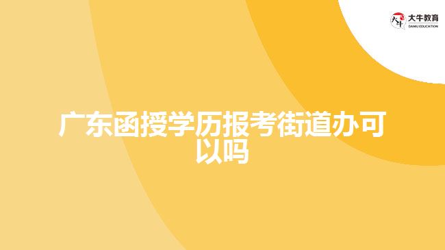 广东函授学历报考街道办可以吗