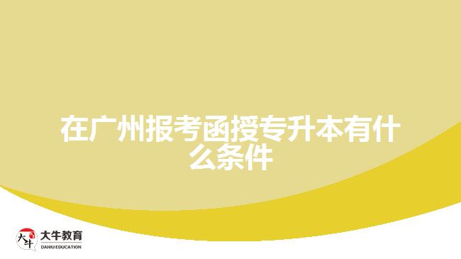 在广州报考函授专升本有什么条件