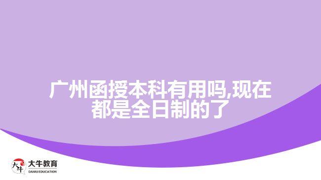 广州函授本科有用吗,现在都是全日制的了