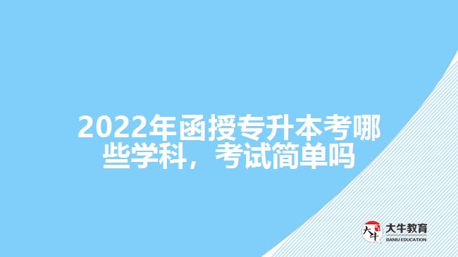 2022年函授专升本考哪些学科，考试简单吗